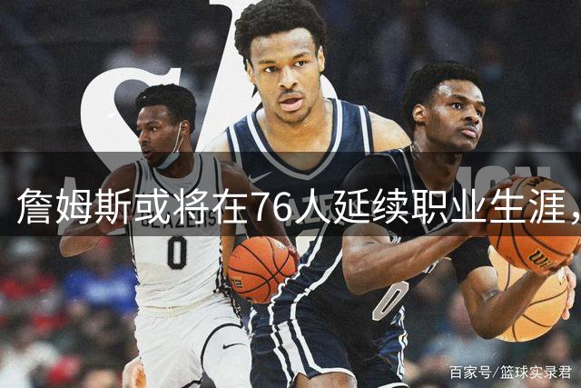 詹姆斯或将在76人延续职业生涯，四年计划引发热议